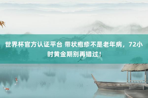 世界杯官方认证平台 带状疱疹不是老年病,72小时黄金期别再错过!