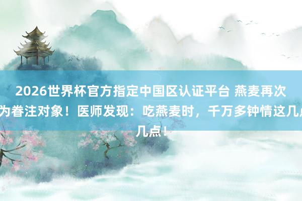 2026世界杯官方指定中国区认证平台 燕麦再次成为眷注对象！医师发现：吃燕麦时，千万多钟情这几点！