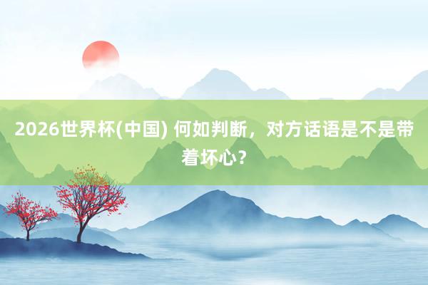 2026世界杯(中国) 何如判断，对方话语是不是带着坏心？
