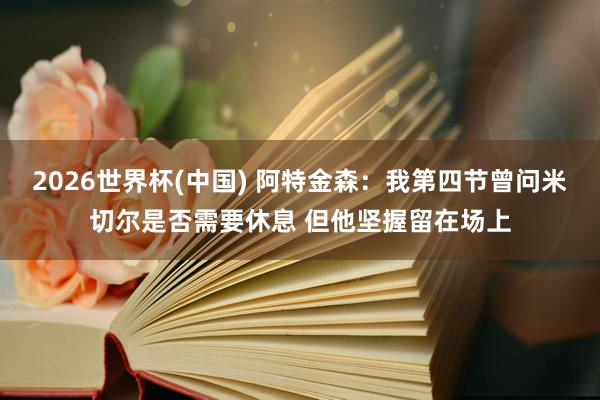 2026世界杯(中国) 阿特金森：我第四节曾问米切尔是否需要休息 但他坚握留在场上