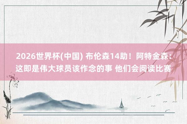 2026世界杯(中国) 布伦森14助！阿特金森：这即是伟大球员该作念的事 他们会阅读比赛
