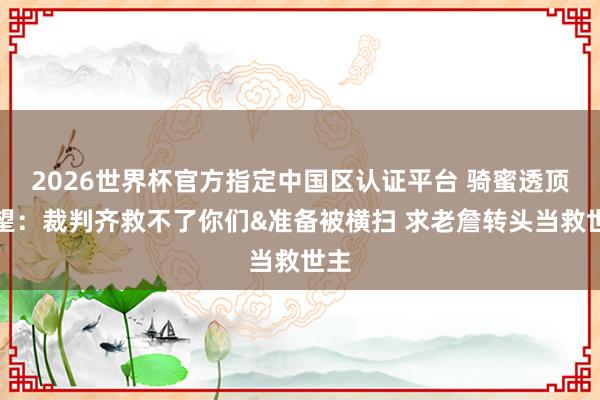 2026世界杯官方指定中国区认证平台 骑蜜透顶失望：裁判齐救不了你们&准备被横扫 求老詹转头当救世主