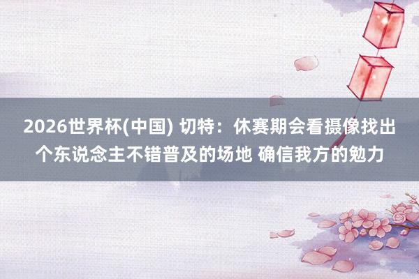 2026世界杯(中国) 切特:休赛期会看摄像找出个东说念主不错普及的场地 确信我方的勉力