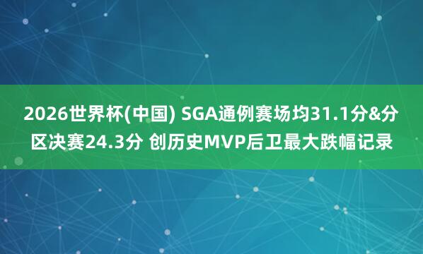 2026世界杯(中国) SGA通例赛场均31.1分&分区决赛24.3分 创历史MVP后卫最大跌幅记录