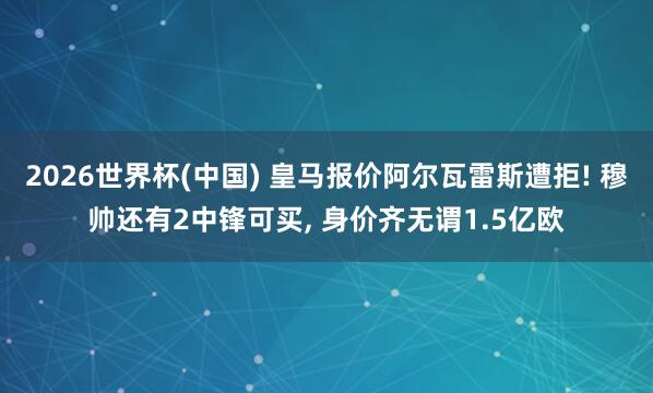 2026世界杯(中国) 皇马报价阿尔瓦雷斯遭拒! 穆帅还有2中锋可买, 身价齐无谓1.5亿欧