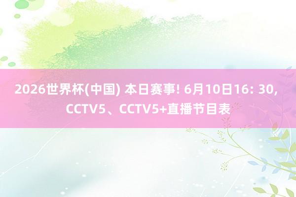 2026世界杯(中国) 本日赛事! 6月10日16: 30, CCTV5、CCTV5+直播节目表
