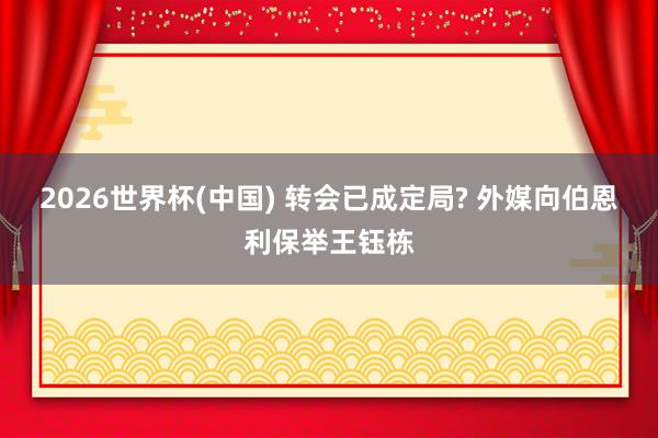 2026世界杯(中国) 转会已成定局? 外媒向伯恩利保举王钰栋