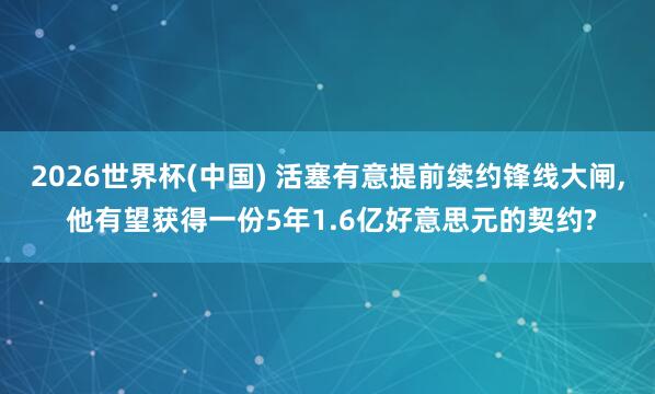 2026世界杯(中国) 活塞有意提前续约锋线大闸, 他有望获得一份5年1.6亿好意思元的契约?