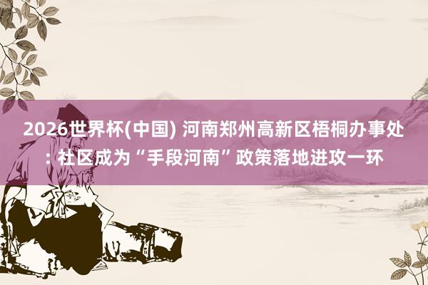 2026世界杯(中国) 河南郑州高新区梧桐办事处: 社区成为“手段河南”政策落地进攻一环