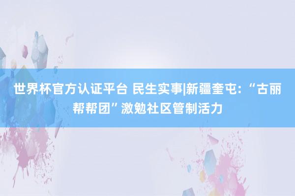 世界杯官方认证平台 民生实事|新疆奎屯: “古丽帮帮团”激勉社区管制活力