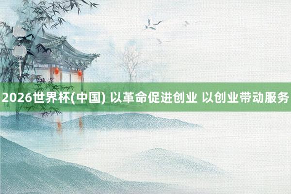 2026世界杯(中国) 以革命促进创业 以创业带动服务