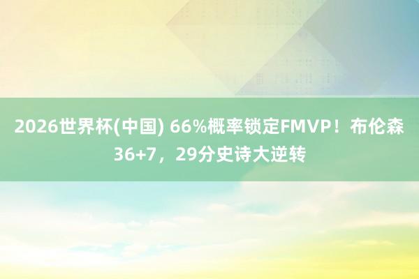 2026世界杯(中国) 66%概率锁定FMVP!布伦森36+7,29分史诗大逆转