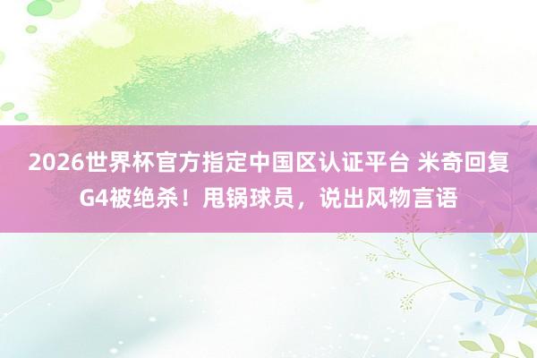 2026世界杯官方指定中国区认证平台 米奇回复G4被绝杀!甩锅球员,说出风物言语