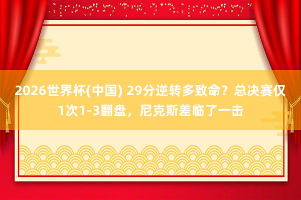 2026世界杯(中国) 29分逆转多致命?总决赛仅1次1-3翻盘,尼克斯差临了一击