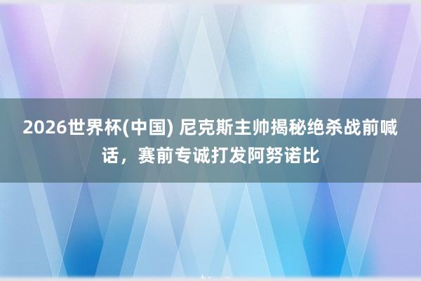2026世界杯(中国) 尼克斯主帅揭秘绝杀战前喊话,赛前专诚打发阿努诺比