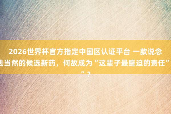 2026世界杯官方指定中国区认证平台 一款说念法当然的候选新药,何故成为“这辈子最蹙迫的责任”?