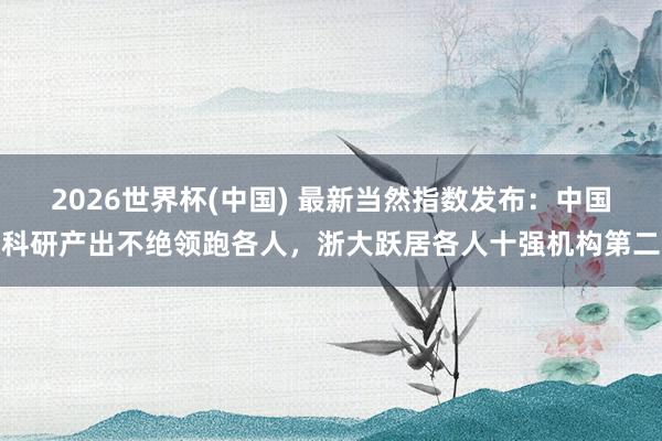 2026世界杯(中国) 最新当然指数发布:中国科研产出不绝领跑各人,浙大跃居各人十强机构第二