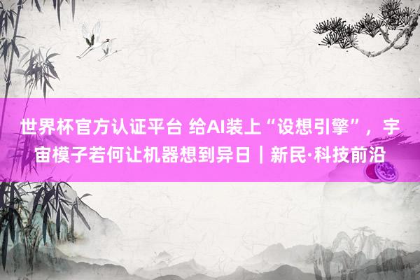 世界杯官方认证平台 给AI装上“设想引擎”,宇宙模子若何让机器想到异日|新民·科技前沿