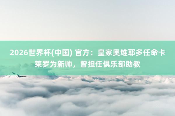 2026世界杯(中国) 官方:皇家奥维耶多任命卡莱罗为新帅,曾担任俱乐部助教