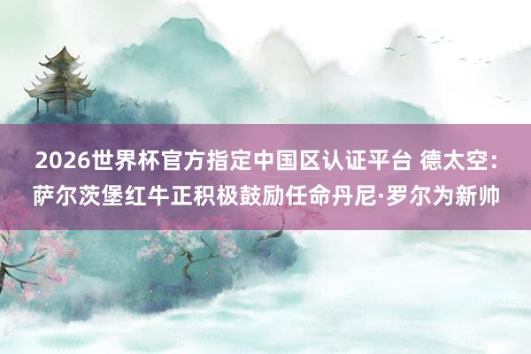 2026世界杯官方指定中国区认证平台 德太空:萨尔茨堡红牛正积极鼓励任命丹尼·罗尔为新帅
