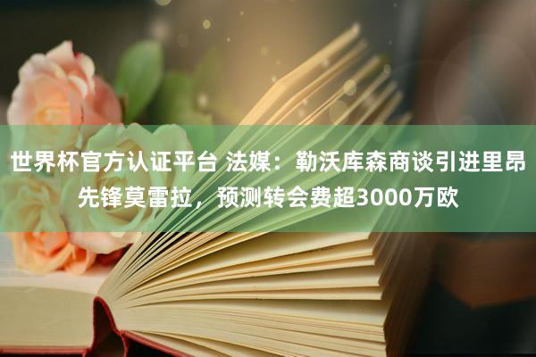 世界杯官方认证平台 法媒:勒沃库森商谈引进里昂先锋莫雷拉,预测转会费超3000万欧