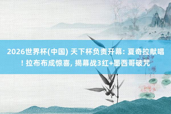 2026世界杯(中国) 天下杯负责开幕: 夏奇拉献唱! 拉布布成惊喜, 揭幕战3红+墨西哥破咒