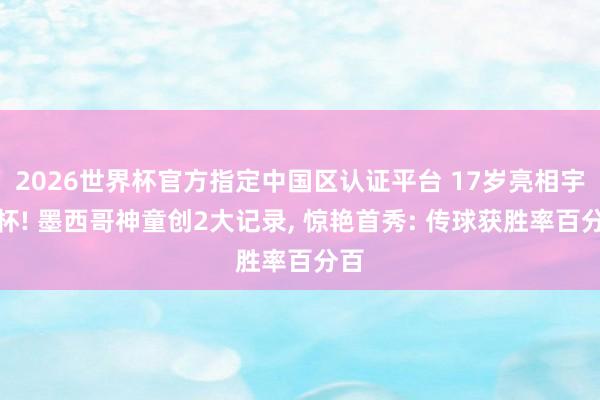 2026世界杯官方指定中国区认证平台 17岁亮相宇宙杯! 墨西哥神童创2大记录, 惊艳首秀: 传球获胜率百分百