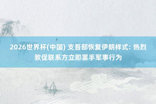 2026世界杯(中国) 支吾部恢复伊朗样式: 热烈敦促联系方立即罢手军事行为