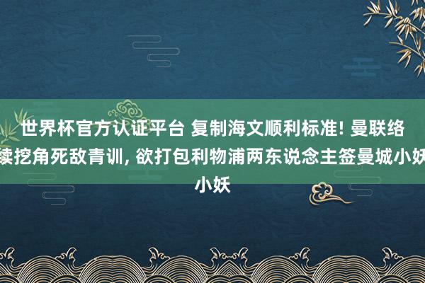 世界杯官方认证平台 复制海文顺利标准! 曼联络续挖角死敌青训, 欲打包利物浦两东说念主签曼城小妖