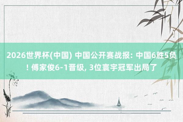 2026世界杯(中国) 中国公开赛战报: 中国6胜5负! 傅家俊6-1晋级, 3位寰宇冠军出局了