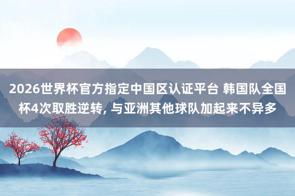 2026世界杯官方指定中国区认证平台 韩国队全国杯4次取胜逆转, 与亚洲其他球队加起来不异多
