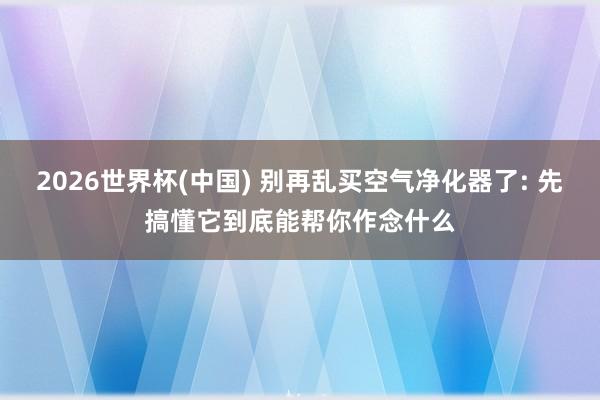 2026世界杯(中国) 别再乱买空气净化器了: 先搞懂它到底能帮你作念什么