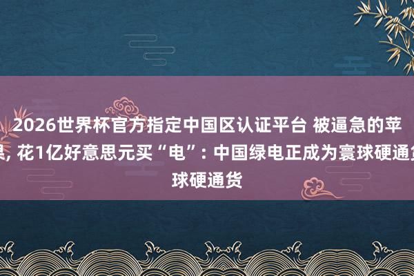 2026世界杯官方指定中国区认证平台 被逼急的苹果, 花1亿好意思元买“电”: 中国绿电正成为寰球硬通货