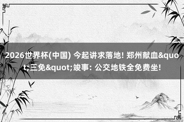 2026世界杯(中国) 今起讲求落地! 郑州献血"三免"竣事: 公交地铁全免费坐!