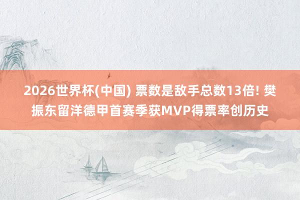 2026世界杯(中国) 票数是敌手总数13倍! 樊振东留洋德甲首赛季获MVP得票率创历史