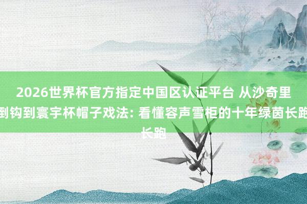 2026世界杯官方指定中国区认证平台 从沙奇里倒钩到寰宇杯帽子戏法: 看懂容声雪柜的十年绿茵长跑