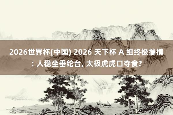2026世界杯(中国) 2026 天下杯 A 组终极揣摸: 人稳坐垂纶台, 太极虎虎口夺食?