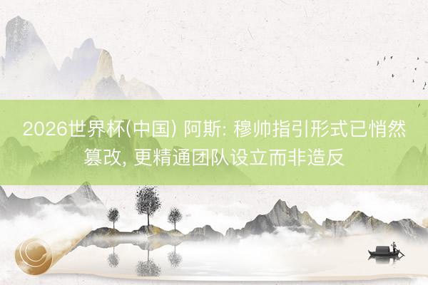 2026世界杯(中国) 阿斯: 穆帅指引形式已悄然篡改, 更精通团队设立而非造反