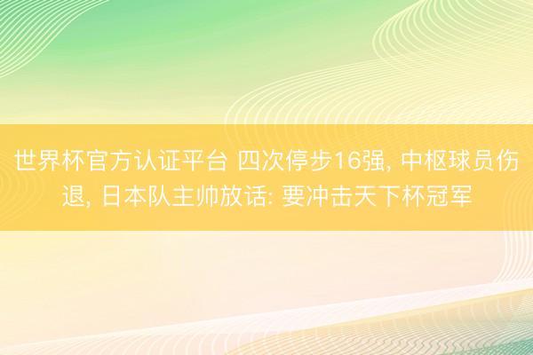 世界杯官方认证平台 四次停步16强, 中枢球员伤退, 日本队主帅放话: 要冲击天下杯冠军