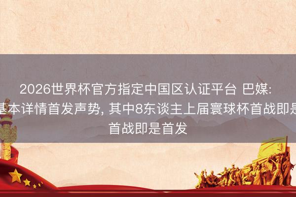 2026世界杯官方指定中国区认证平台 巴媒: 安帅基本详情首发声势, 其中8东谈主上届寰球杯首战即是首发