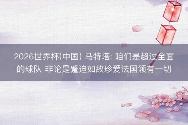 2026世界杯(中国) 马特塔: 咱们是超过全面的球队 非论是蹙迫如故珍爱法国领有一切