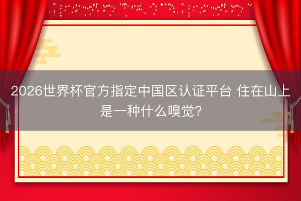 2026世界杯官方指定中国区认证平台 住在山上是一种什么嗅觉?