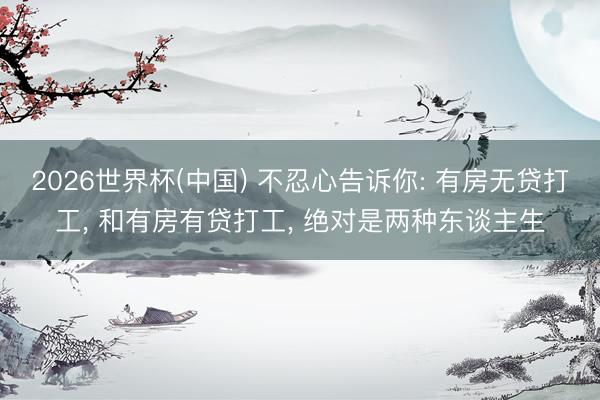 2026世界杯(中国) 不忍心告诉你: 有房无贷打工， 和有房有贷打工， 绝对是两种东谈主生