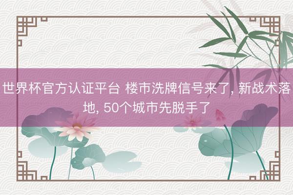 世界杯官方认证平台 楼市洗牌信号来了, 新战术落地, 50个城市先脱手了