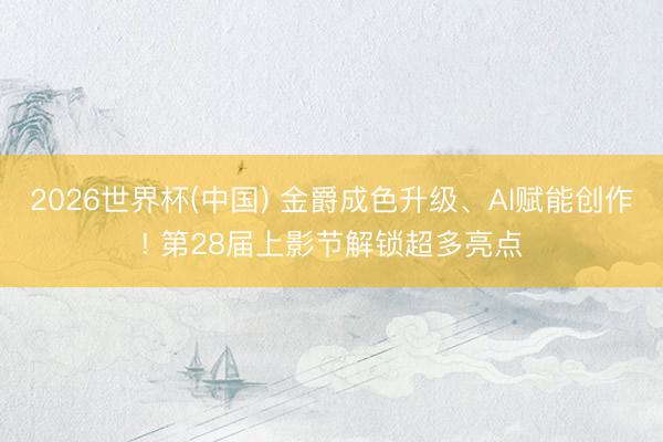 2026世界杯(中国) 金爵成色升级、AI赋能创作! 第28届上影节解锁超多亮点