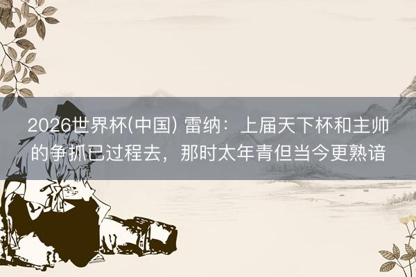 2026世界杯(中国) 雷纳:上届天下杯和主帅的争抓已过程去,那时太年青但当今更熟谙