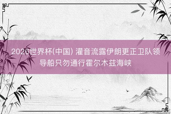 2026世界杯(中国) 灌音流露伊朗更正卫队领导船只勿通行霍尔木兹海峡