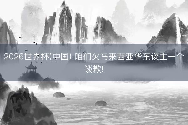 2026世界杯(中国) 咱们欠马来西亚华东谈主一个谈歉!
