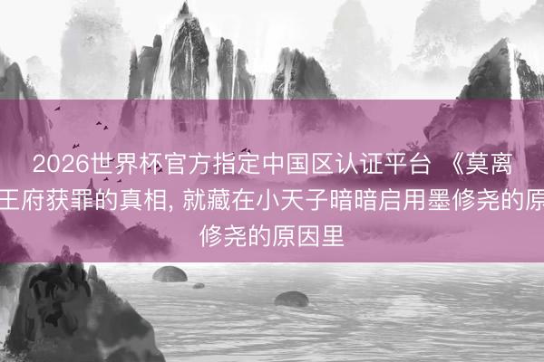 2026世界杯官方指定中国区认证平台 《莫离》定王府获罪的真相, 就藏在小天子暗暗启用墨修尧的原因里