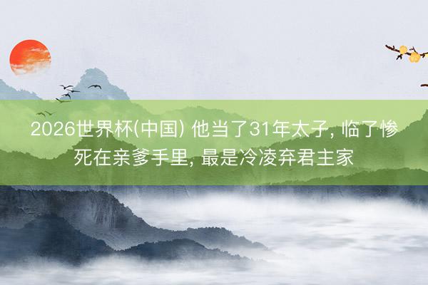 2026世界杯(中国) 他当了31年太子, 临了惨死在亲爹手里, 最是冷凌弃君主家